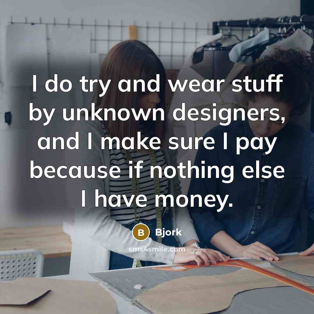 “I do try and wear stuff by unknown designers, and I make sure I pay because if nothing else I have money.” quote by Bjork