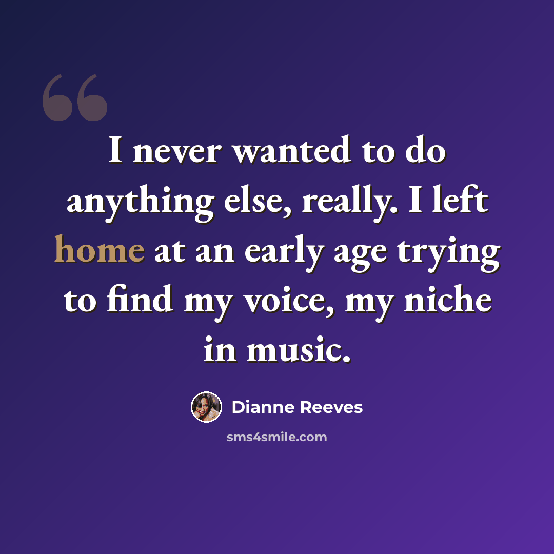 “I never wanted to do anything else, really. I left home at an early age trying to find my voice, my niche in music.” quote by Dianne Reeves