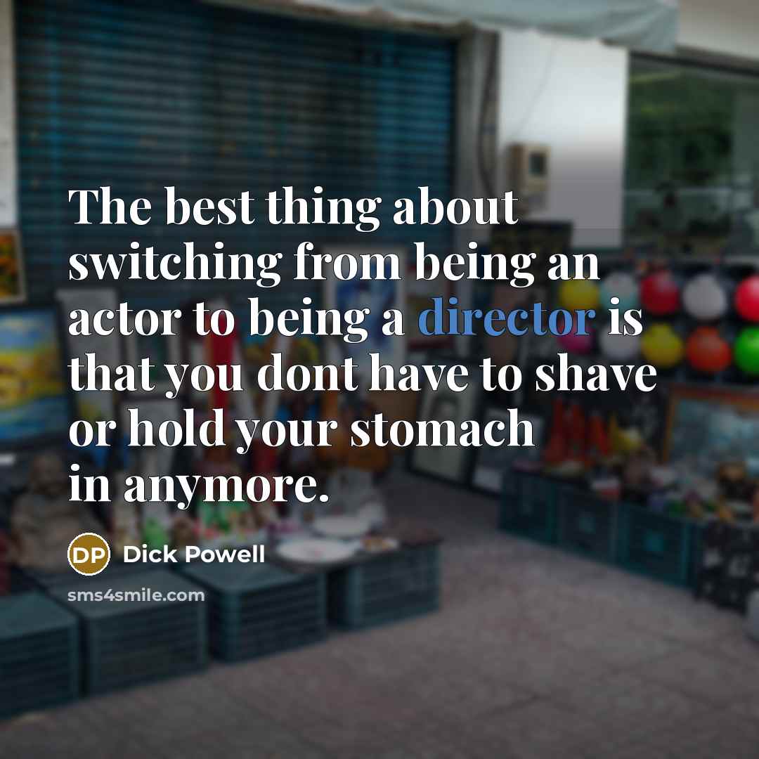 “The best thing about switching from being an actor to being a director is that you dont have to shave or hold your stomach in anymore.” quote by Dick Powell