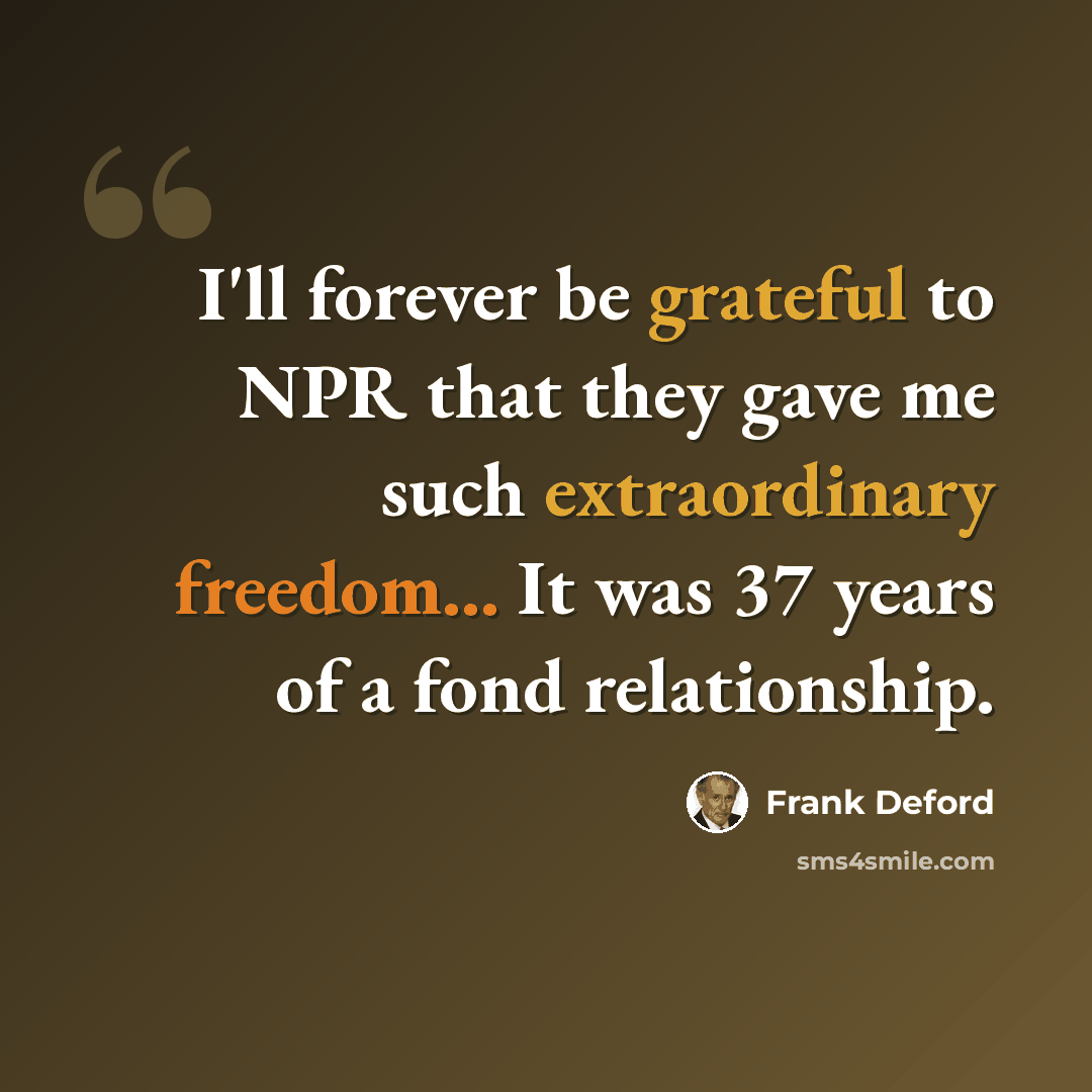 “I'll forever be grateful to NPR that they gave me such extraordinary freedom... It was 37 years of a fond relationship.” quote by Frank Deford