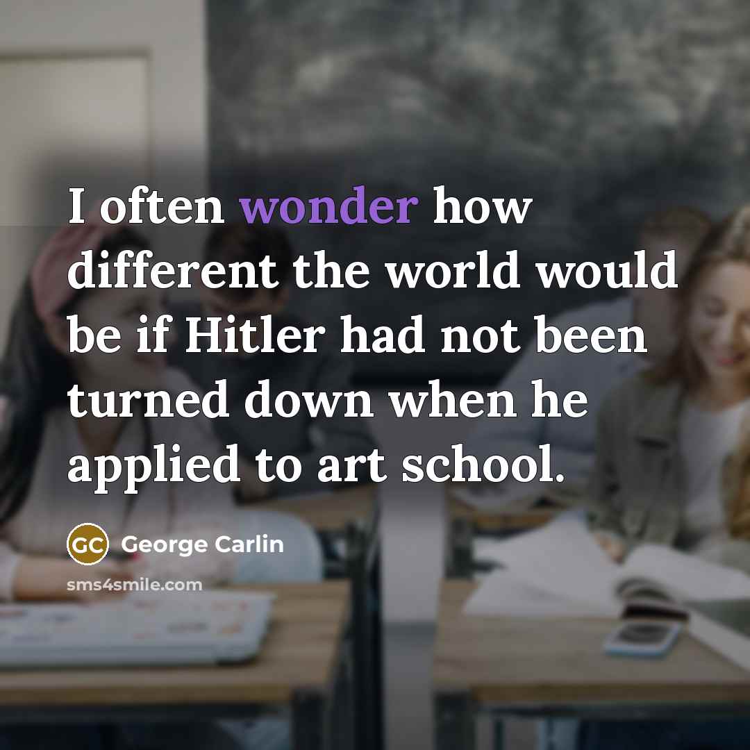 “I often wonder how different the world would be if Hitler had not been turned down when he applied to art school.” quote by George Carlin