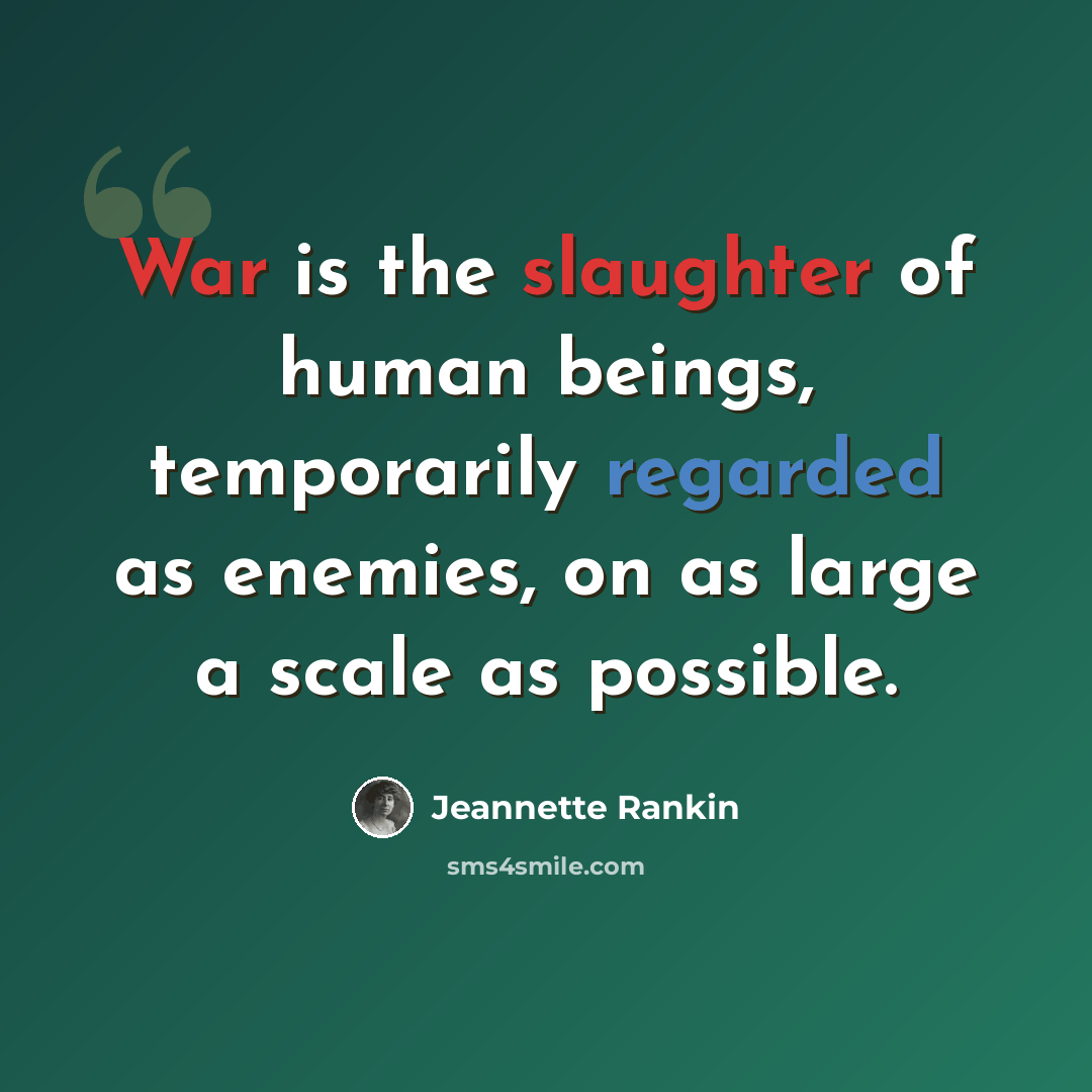 “War is the slaughter of human beings, temporarily regarded as enemies, on as large a scale as possible.” quote by Jeannette Rankin