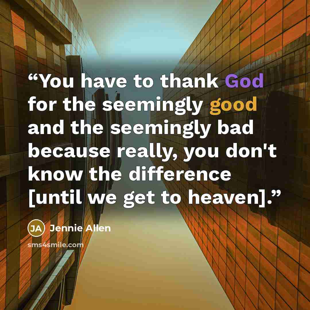 “You have to thank God for the seemingly good and the seemingly bad because really, you don't know the difference [until we get to heaven].” quote by Jennie Allen