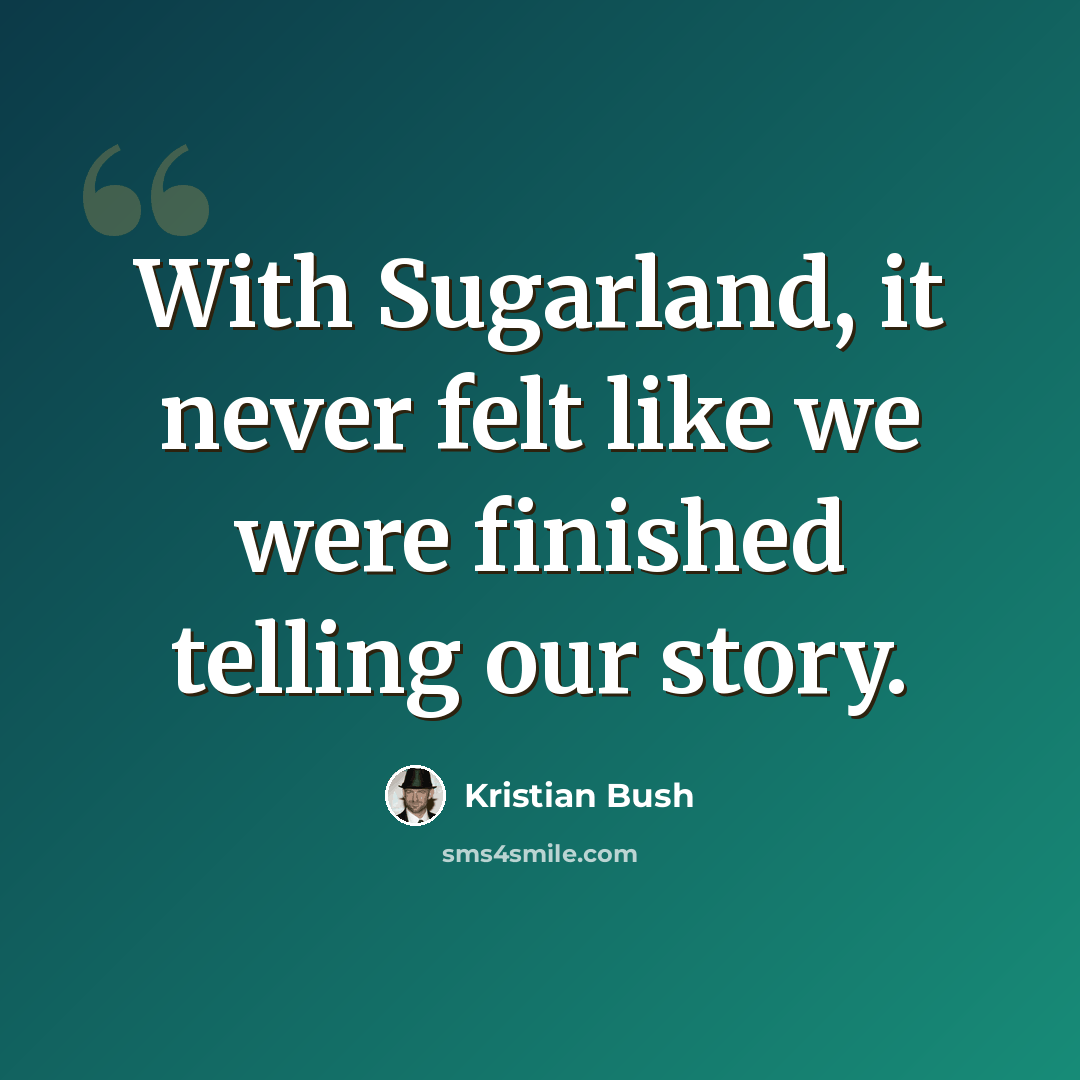 “With Sugarland, it never felt like we were finished telling our story.” quote by Kristian Bush