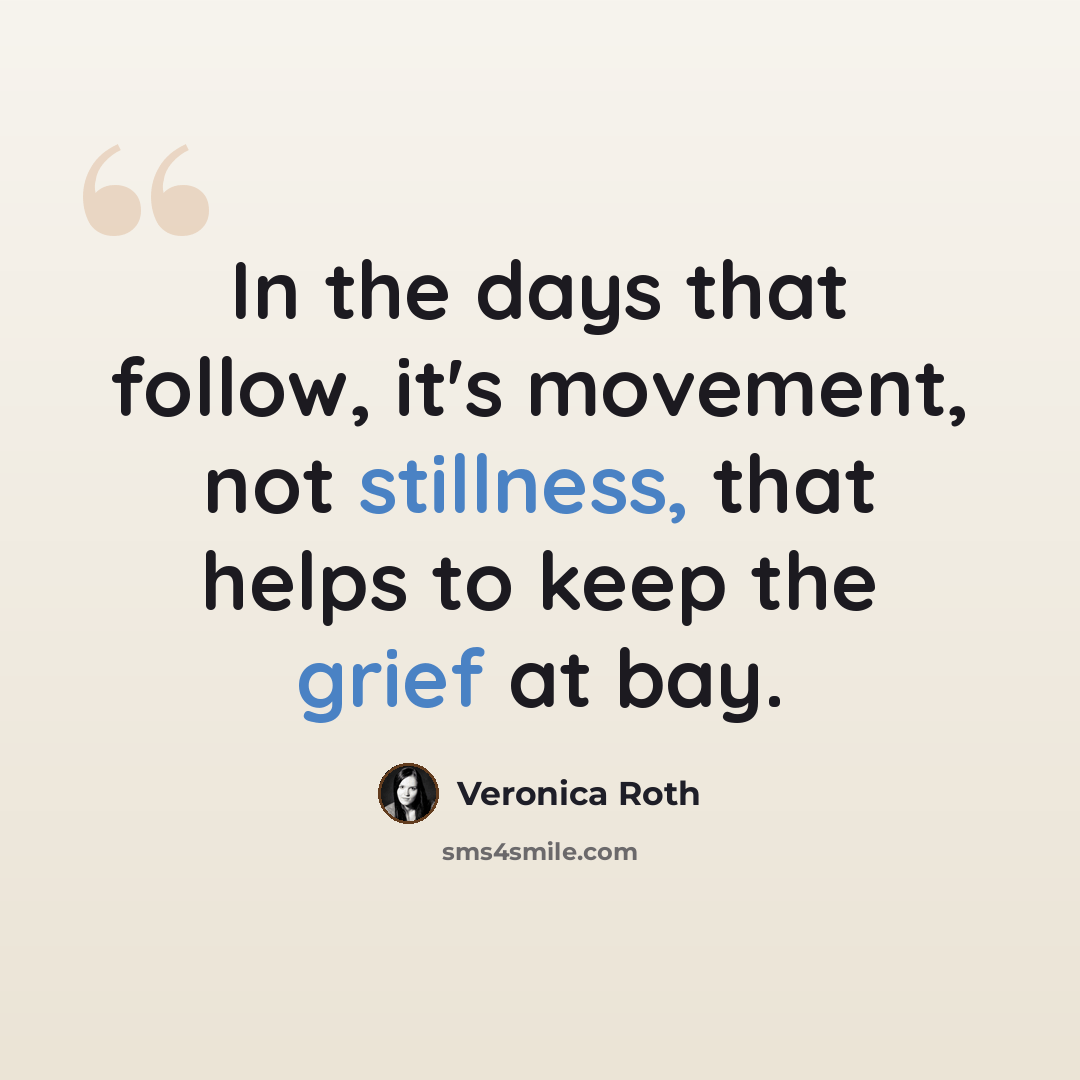 “In the days that follow, it's movement, not stillness, that helps to keep the grief at bay.” quote by Veronica Roth