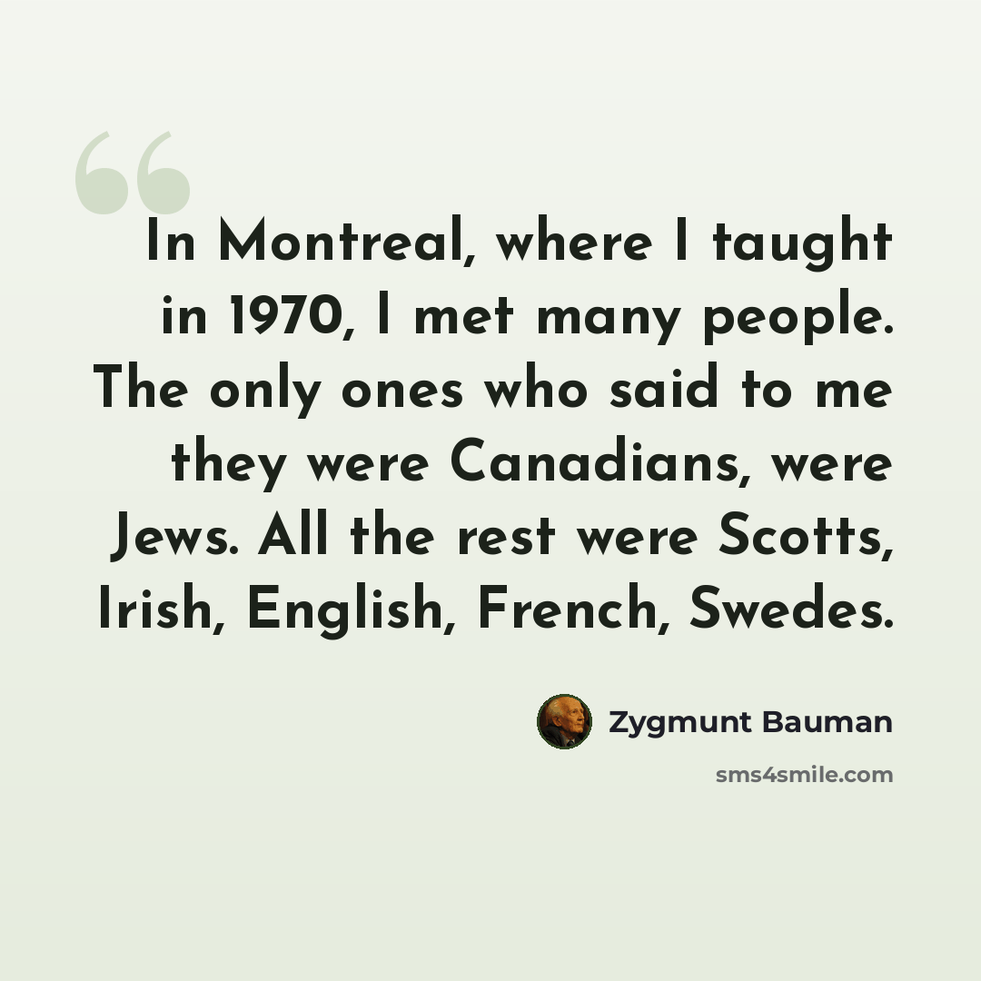 “In Montreal, where I taught in 1970, I met many people. The only ones who said to me they were Canadians, were Jews. All the rest were Scotts, Irish, English, French, Swedes.” quote by Zygmunt Bauman