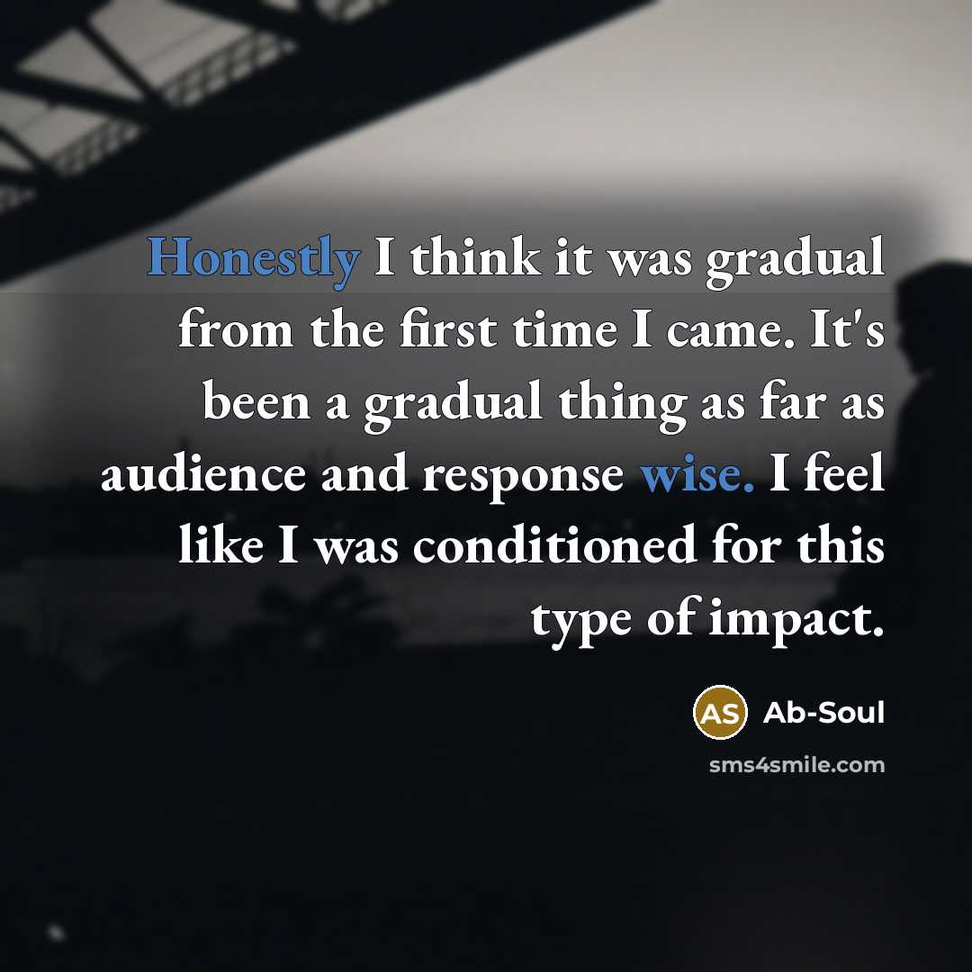 “Honestly I think it was gradual from the first time I came. It's been a gradual thing as far as audience and response wise. I feel like I was conditioned for this type of impact.” quote by Ab-Soul