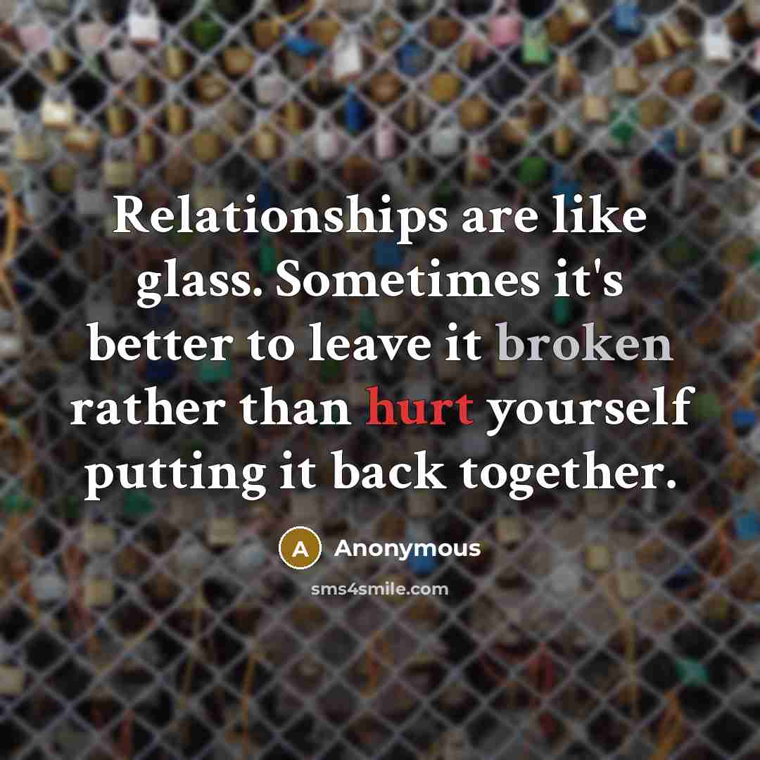 “Relationships are like glass. Sometimes it's better to leave it broken rather than hurt yourself putting it back together.” quote by Anonymous