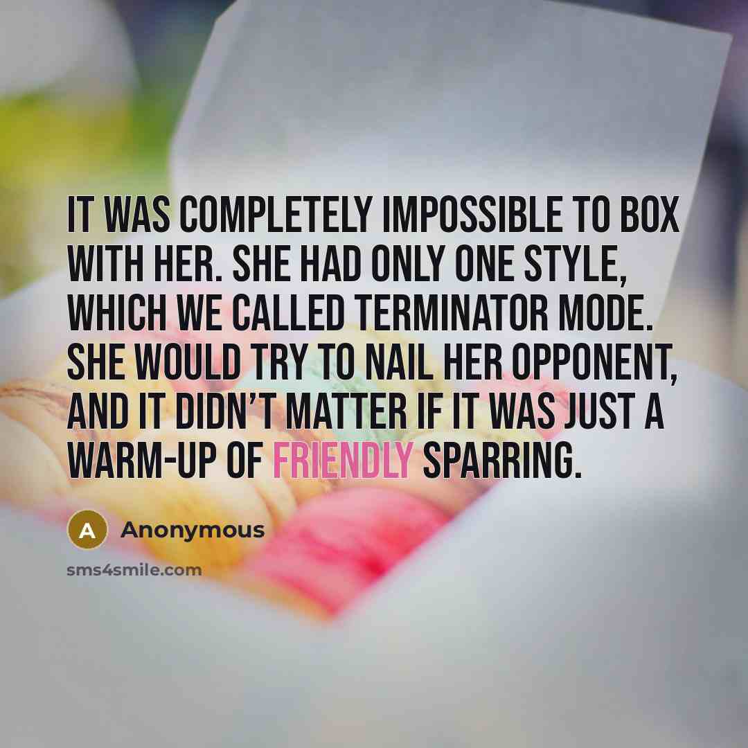 “It was completely impossible to box with her. She had only one style, which we called Terminator Mode. She would try to nail her opponent, and it didn’t matter if it was just a warm-up of friendly sparring.” quote by Anonymous
