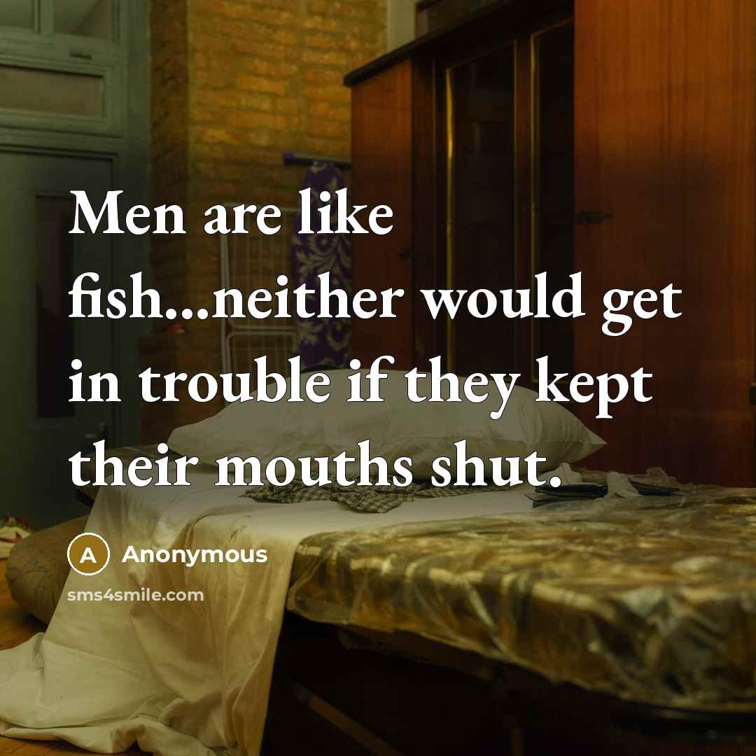 “Men are like fish...neither would get in trouble if they kept their mouths shut.” quote by Anonymous