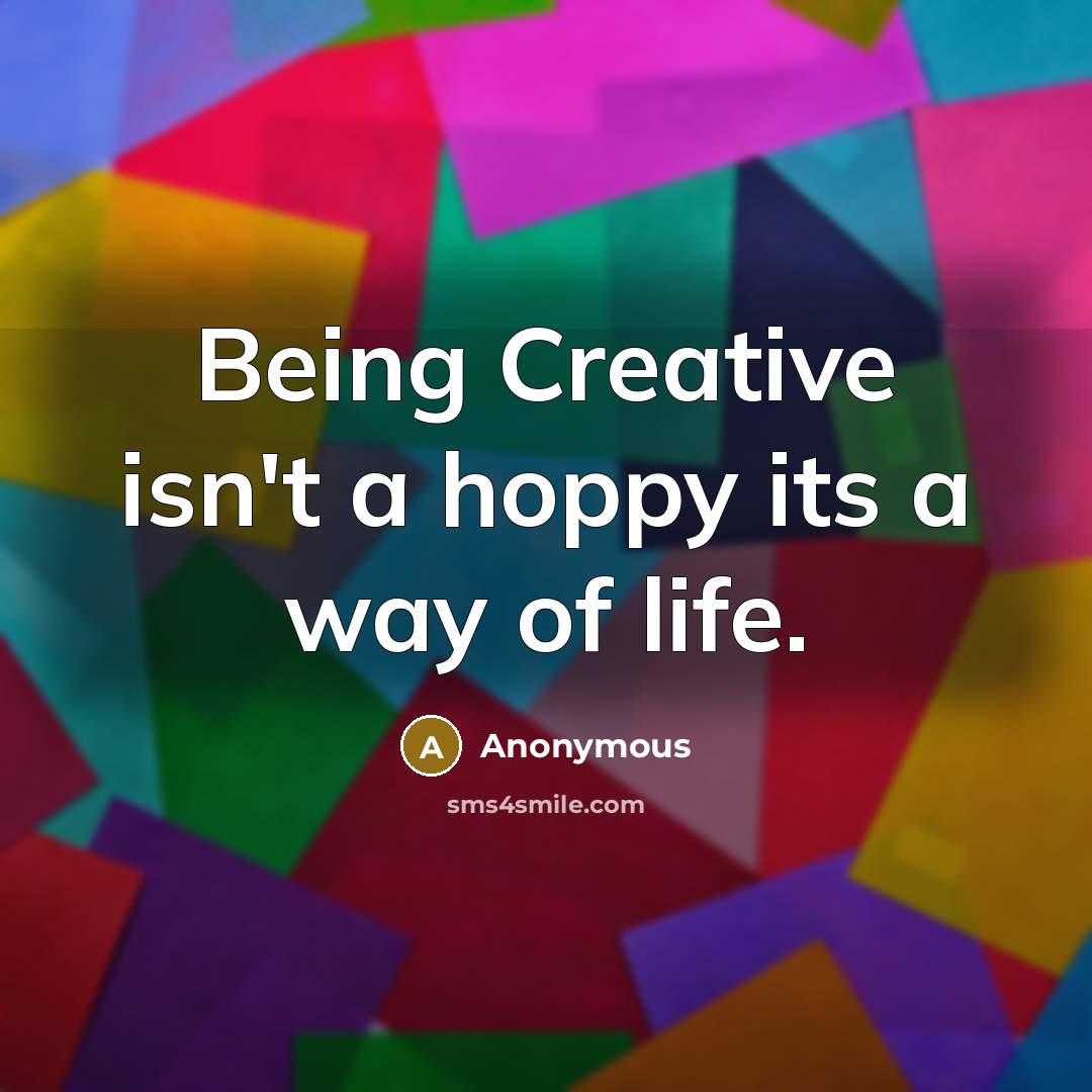 “Being Creative isn't a hoppy its a way of life.” quote by Anonymous