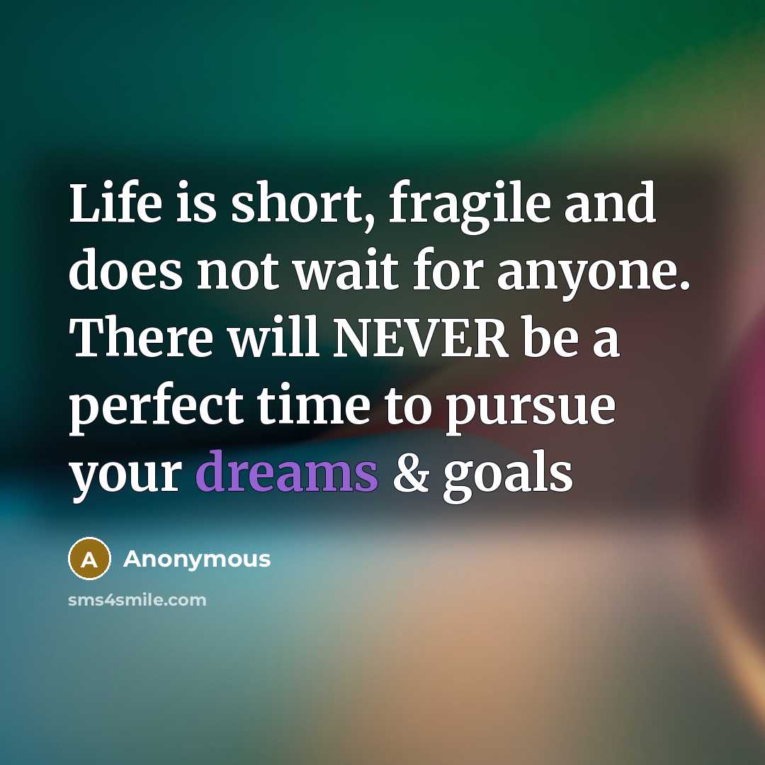 “Life is short, fragile and does not wait for anyone. There will NEVER be a perfect time to pursue your dreams & goals” quote by Anonymous