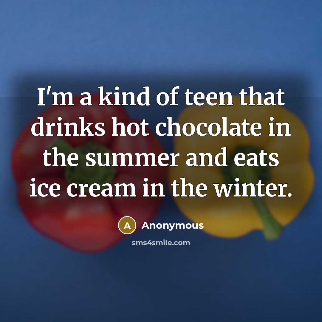 “I'm a kind of teen that drinks hot chocolate in the summer and eats ice cream in the winter.” quote by Anonymous