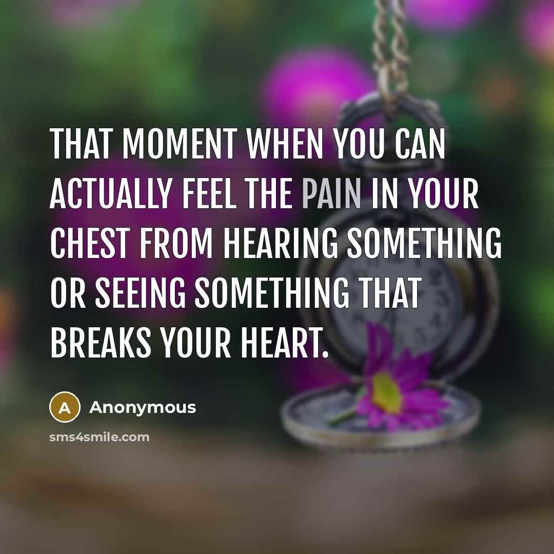 “That moment when you can actually feel the pain in your chest from hearing something or seeing something that breaks your heart.” quote by Anonymous