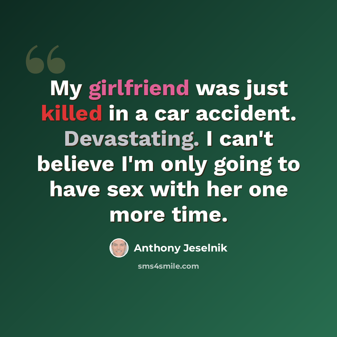 “My girlfriend was just killed in a car accident. Devastating. I can't believe I'm only going to have sex with her one more time.” quote by Anthony Jeselnik