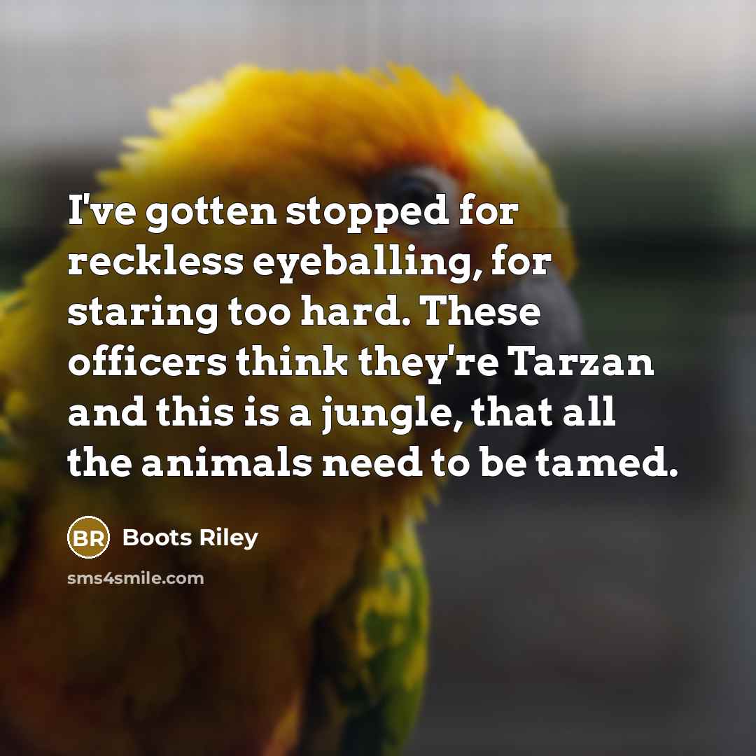 “I've gotten stopped for reckless eyeballing, for staring too hard. These officers think they're Tarzan and this is a jungle, that all the animals need to be tamed.” quote by Boots Riley