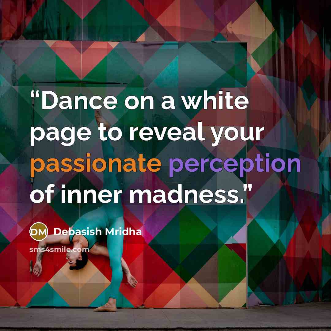 “Dance on a white page to reveal your passionate perception of inner madness.” quote by Debasish Mridha