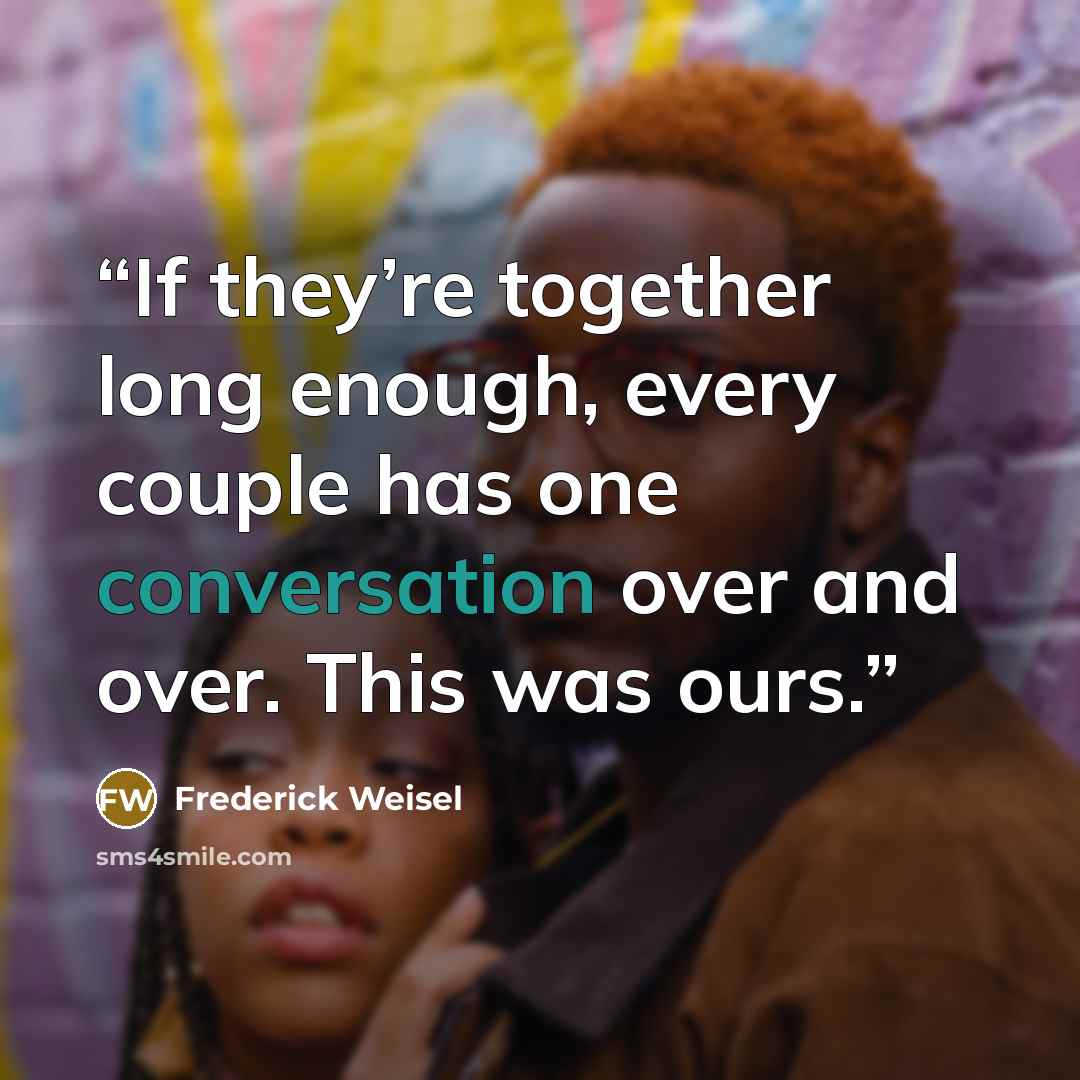 “If they’re together long enough, every couple has one conversation over and over. This was ours.” quote by Frederick Weisel