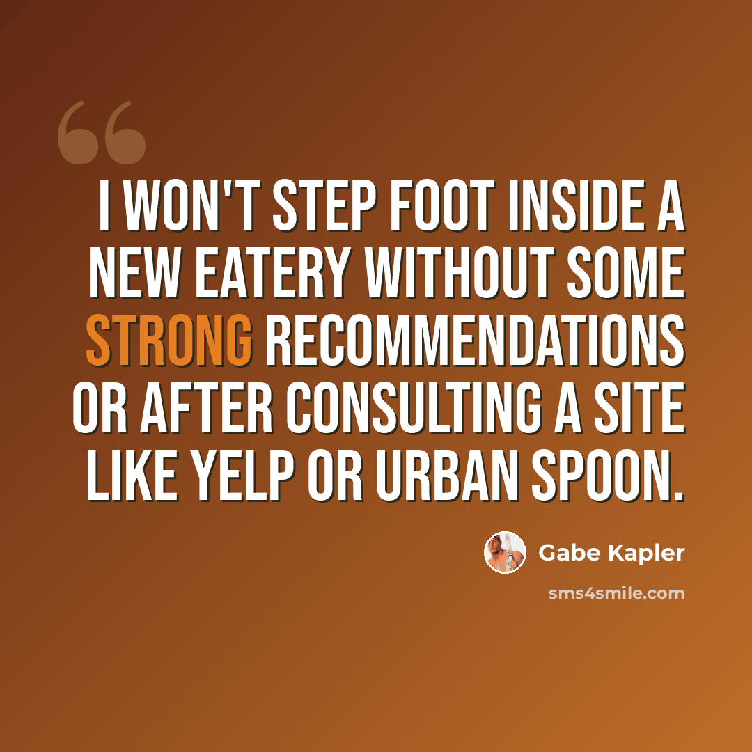 “I won't step foot inside a new eatery without some strong recommendations or after consulting a site like Yelp or Urban Spoon.” quote by Gabe Kapler