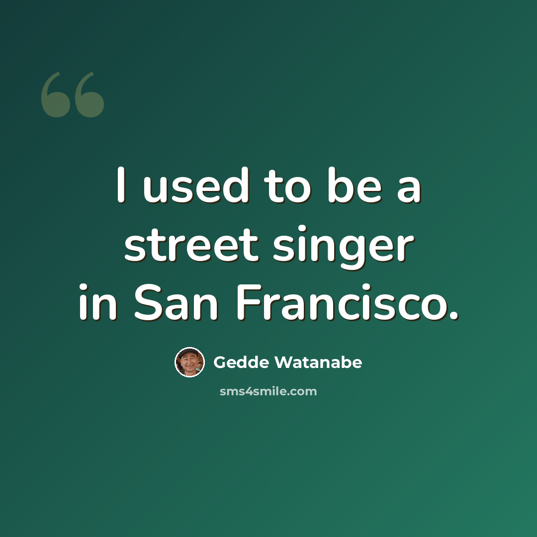 “I used to be a street singer in San Francisco.” quote by Gedde Watanabe