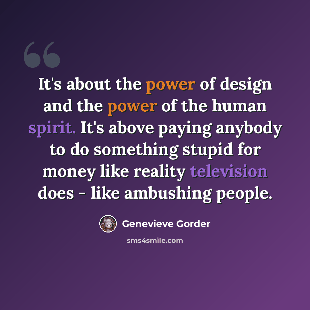 “It's about the power of design and the power of the human spirit. It's above paying anybody to do something stupid for money like reality television does - like ambushing people.” quote by Genevieve Gorder