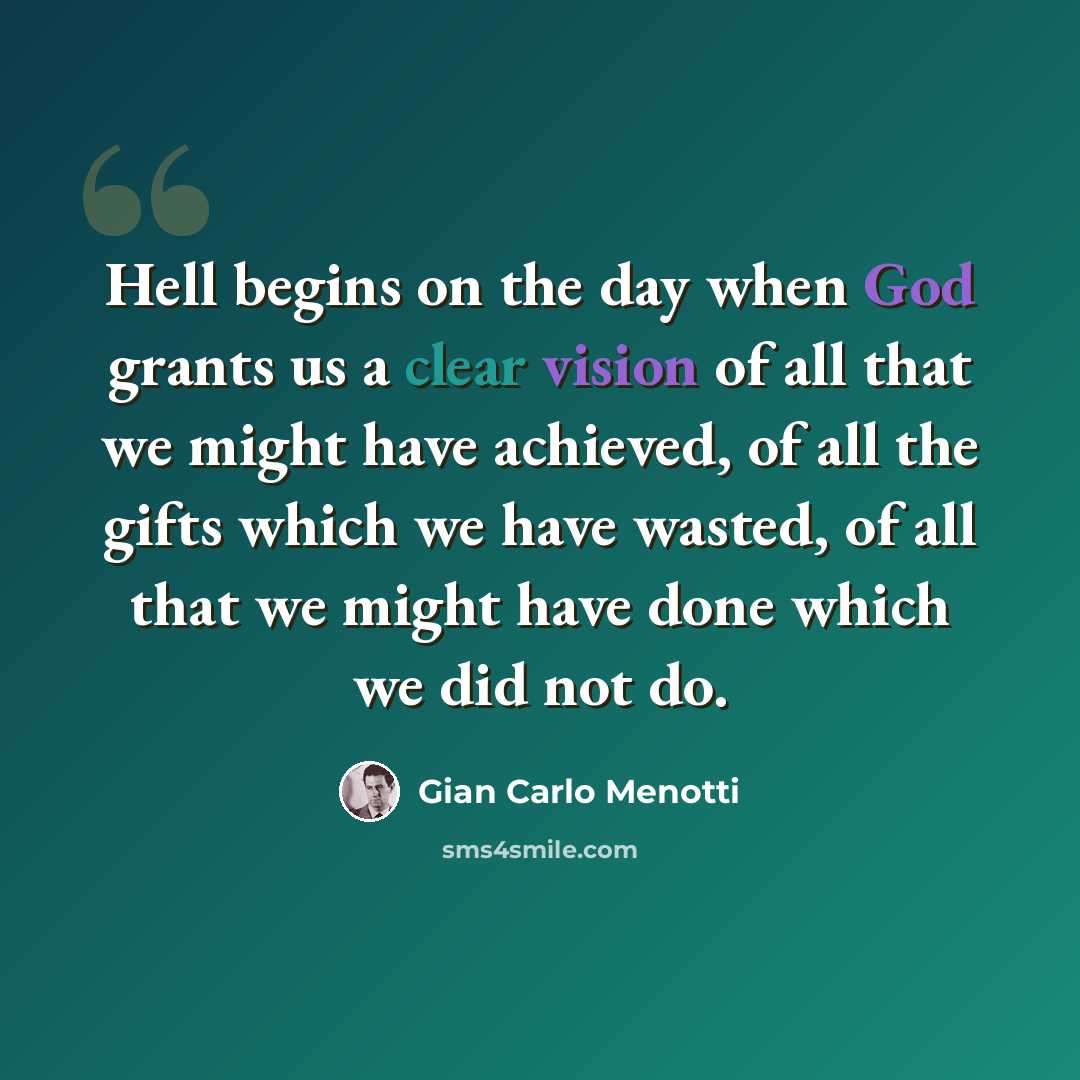“Hell begins on the day when God grants us a clear vision of all that we might have achieved, of all the gifts which we have wasted, of all that we might have done which we did not do.” quote by Gian Carlo Menotti