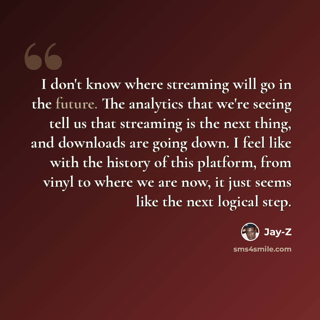 “I don't know where streaming will go in the future. The analytics that we're seeing tell us that streaming is the next thing, and downloads are going down. I feel like with the history of this platform, from vinyl to where we are now, it just seems like the next logical step.” quote by Jay-Z