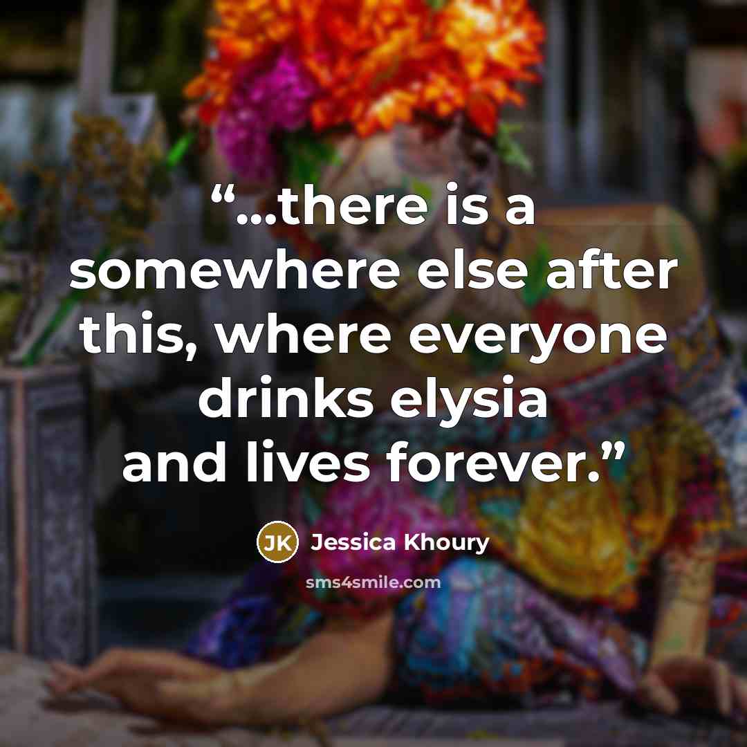 “...there is a somewhere else after this, where everyone drinks elysia and lives forever.” quote by Jessica Khoury