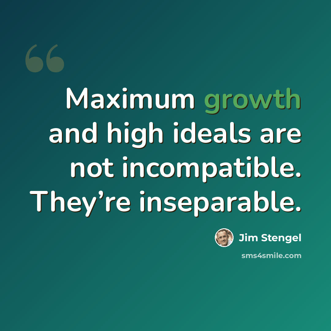 “Maximum growth and high ideals are not incompatible. They’re inseparable.” quote by Jim Stengel
