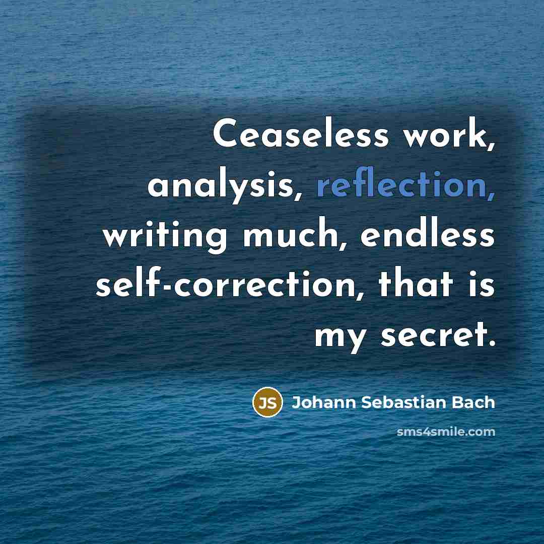 “Ceaseless work, analysis, reflection, writing much, endless self-correction, that is my secret.” quote by Johann Sebastian Bach