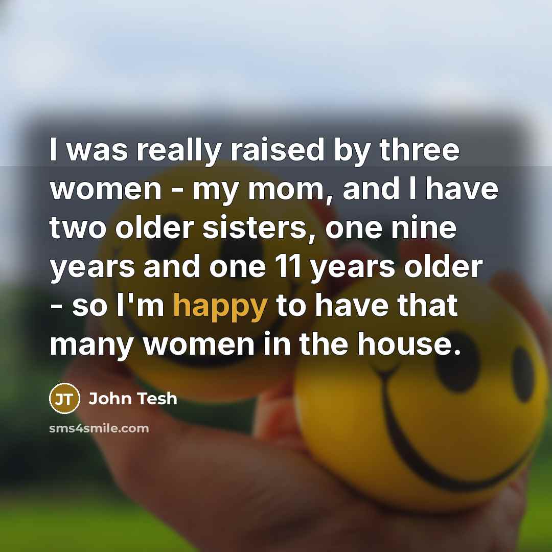 “I was really raised by three women - my mom, and I have two older sisters, one nine years and one 11 years older - so I'm happy to have that many women in the house.” quote by John Tesh