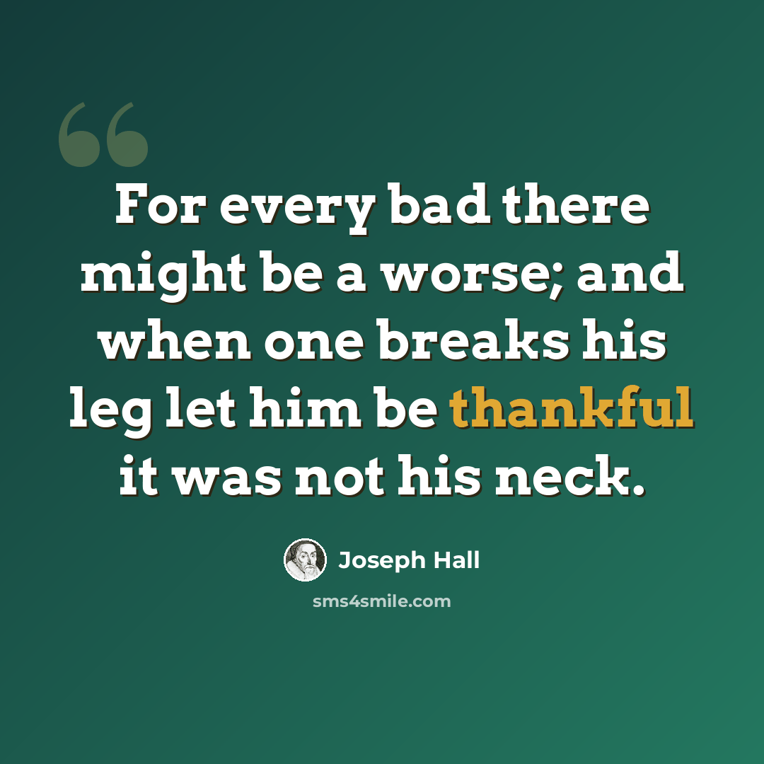 “For every bad there might be a worse; and when one breaks his leg let him be thankful it was not his neck.” quote by Joseph Hall