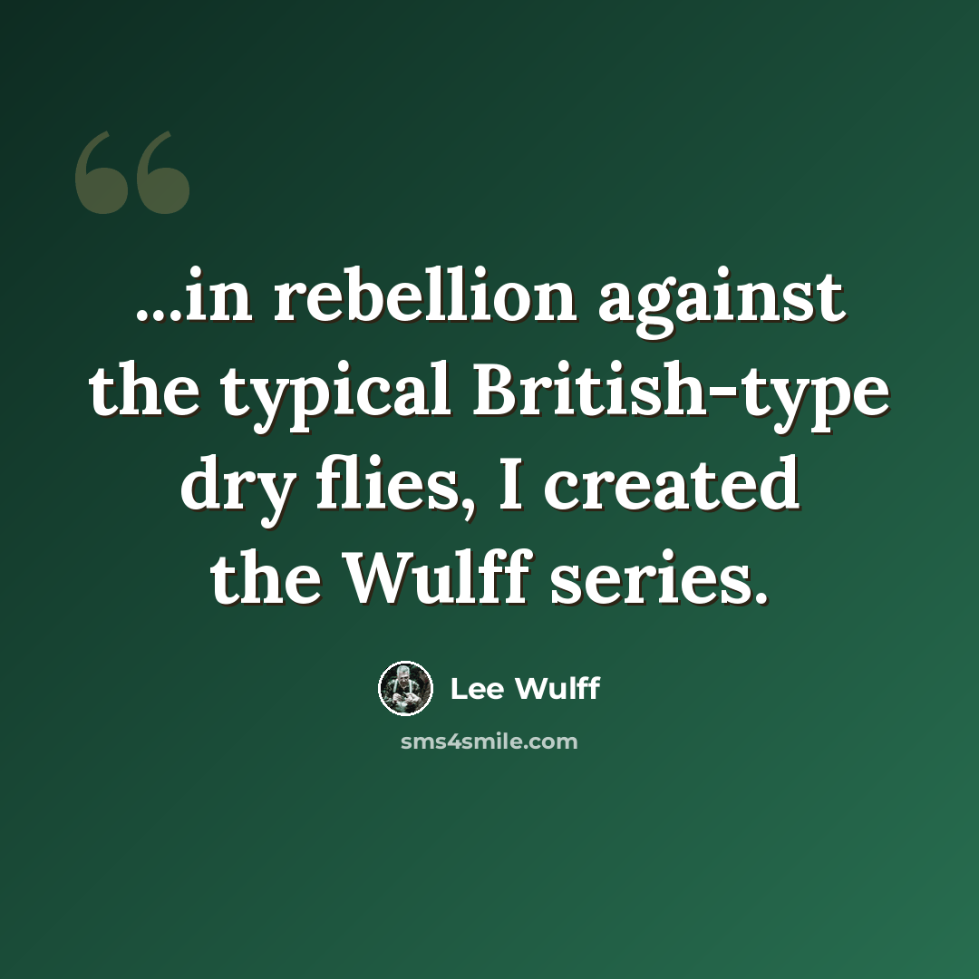 “...in rebellion against the typical British-type dry flies, I created the Wulff series.” quote by Lee Wulff