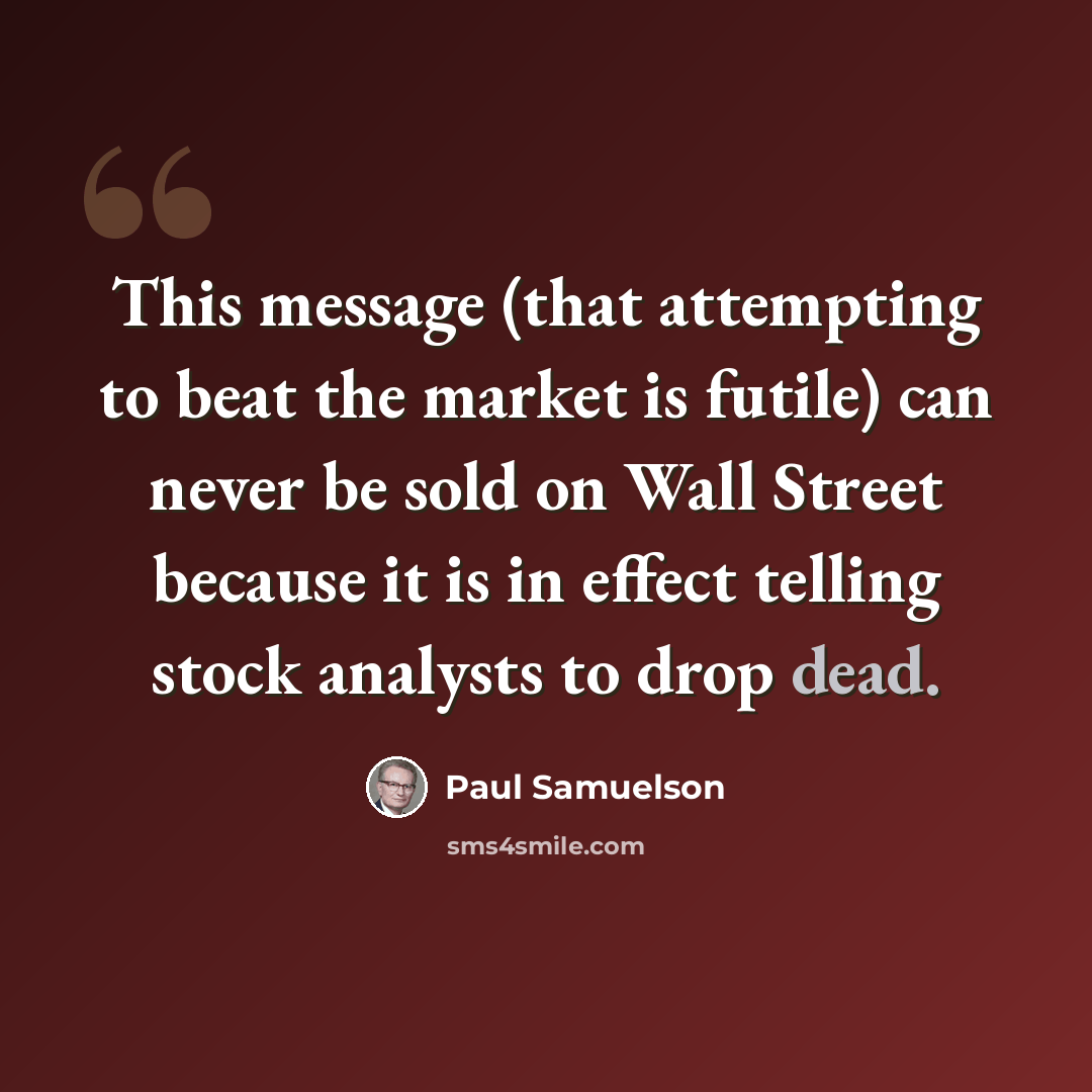 “This message (that attempting to beat the market is futile) can never be sold on Wall Street because it is in effect telling stock analysts to drop dead.” quote by Paul Samuelson