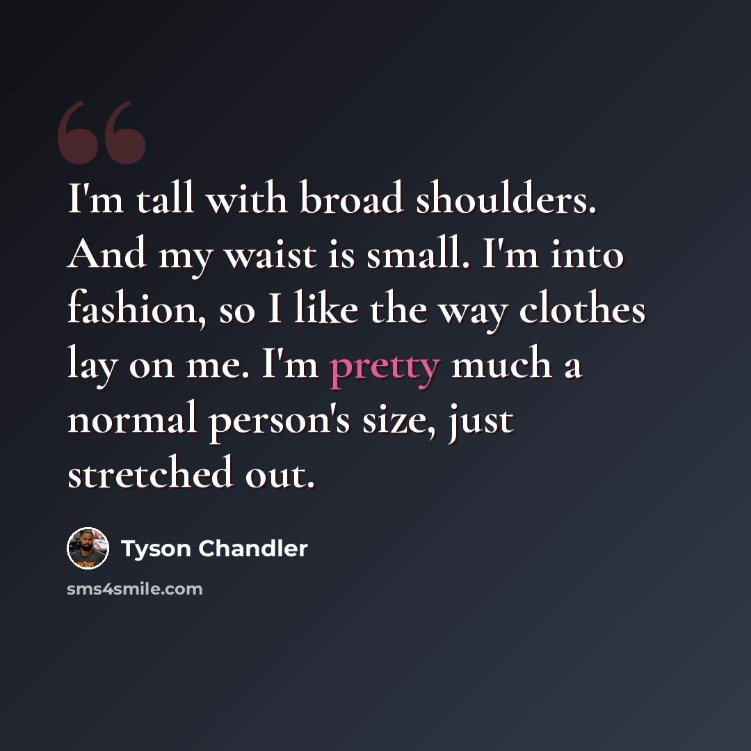 “I'm tall with broad shoulders. And my waist is small. I'm into fashion, so I like the way clothes lay on me. I'm pretty much a normal person's size, just stretched out.” quote by Tyson Chandler