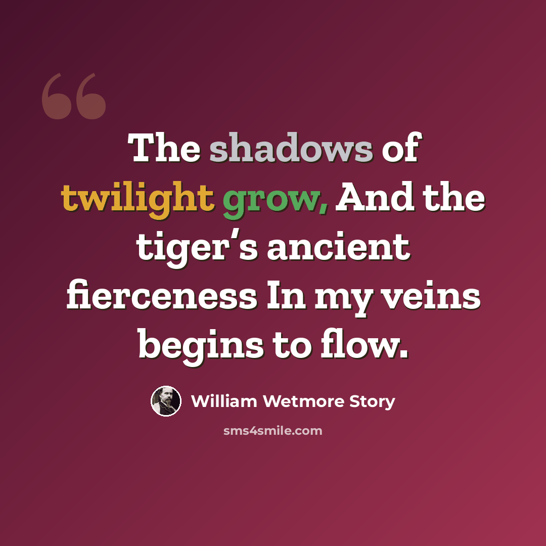 “The shadows of twilight grow, And the tiger’s ancient fierceness In my veins begins to flow.” quote by William Wetmore Story