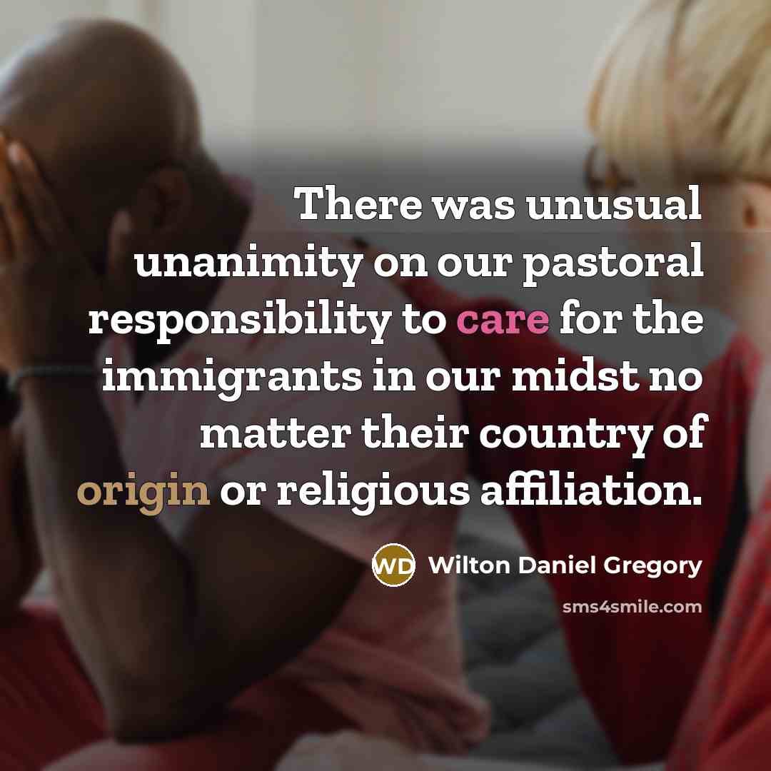 “There was unusual unanimity on our pastoral responsibility to care for the immigrants in our midst no matter their country of origin or religious affiliation.” quote by Wilton Daniel Gregory