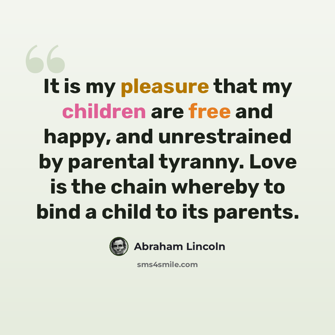 “It is my pleasure that my children are free and happy, and unrestrained by parental tyranny. Love is the chain whereby to bind a child to its parents.” quote by Abraham Lincoln