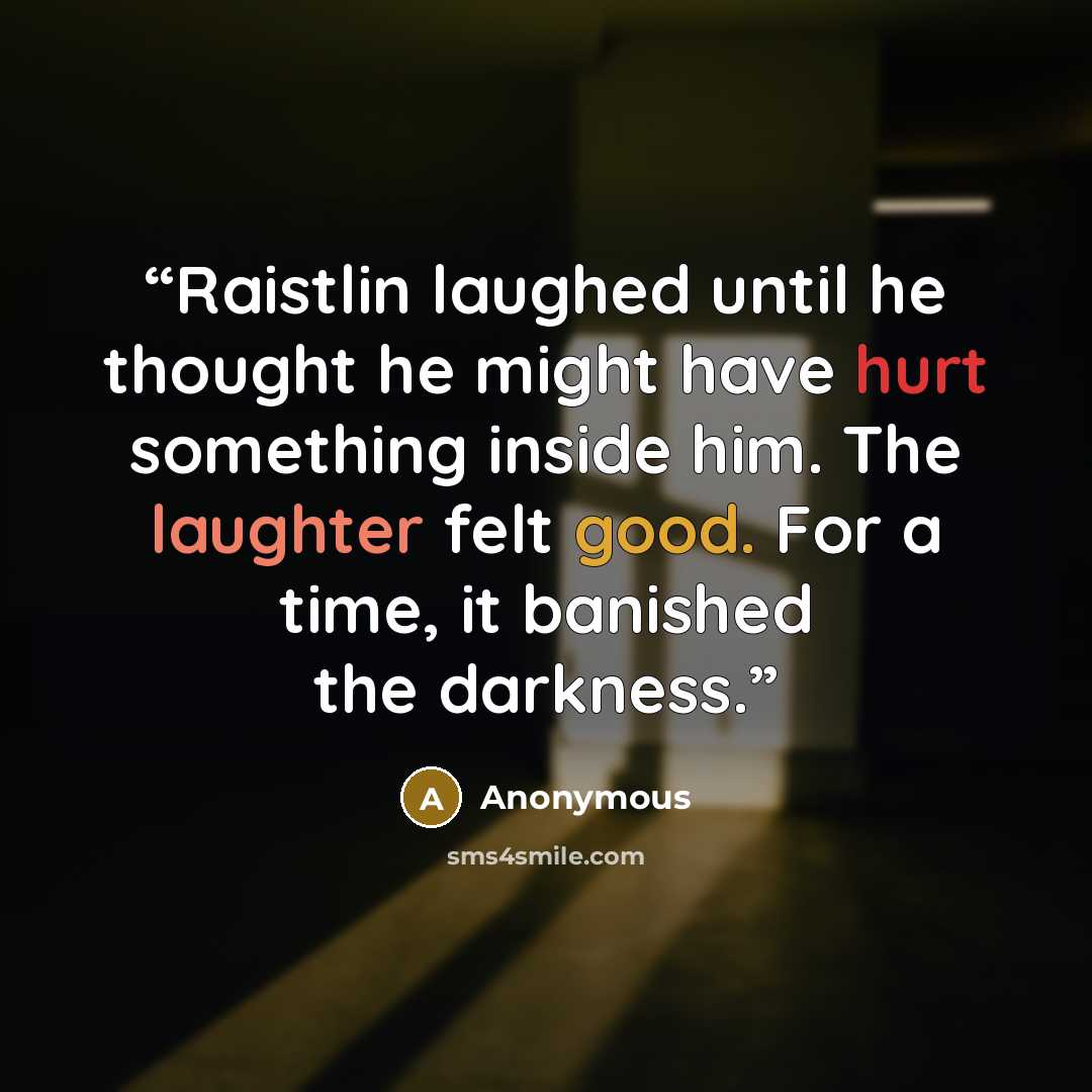 “Raistlin laughed until he thought he might have hurt something inside him. The laughter felt good. For a time, it banished the darkness.” quote by Anonymous