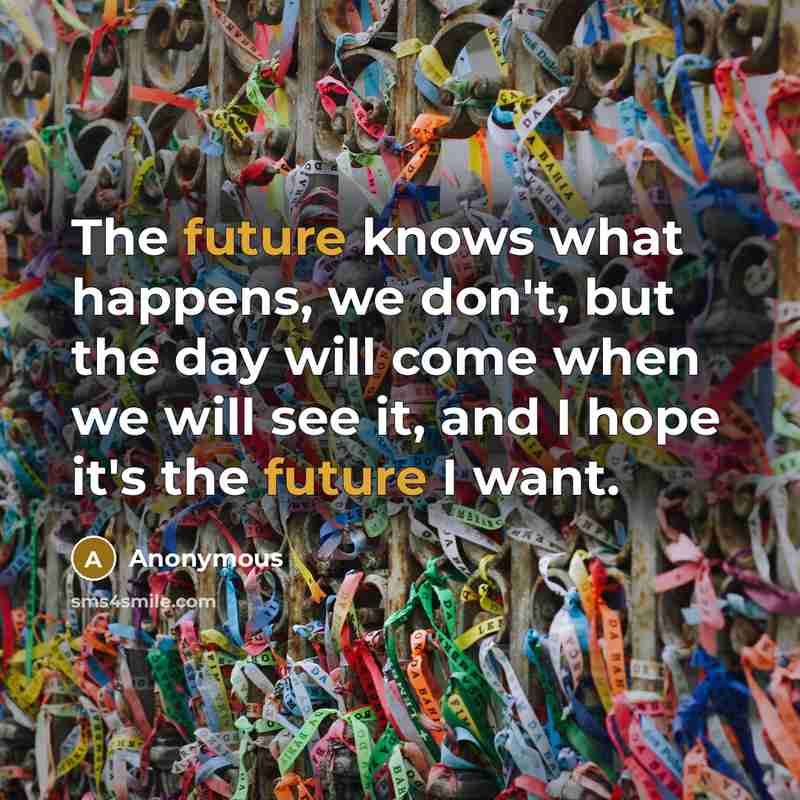 “The future knows what happens, we don't, but the day will come when we will see it, and I hope it's the future I want.” quote by Anonymous