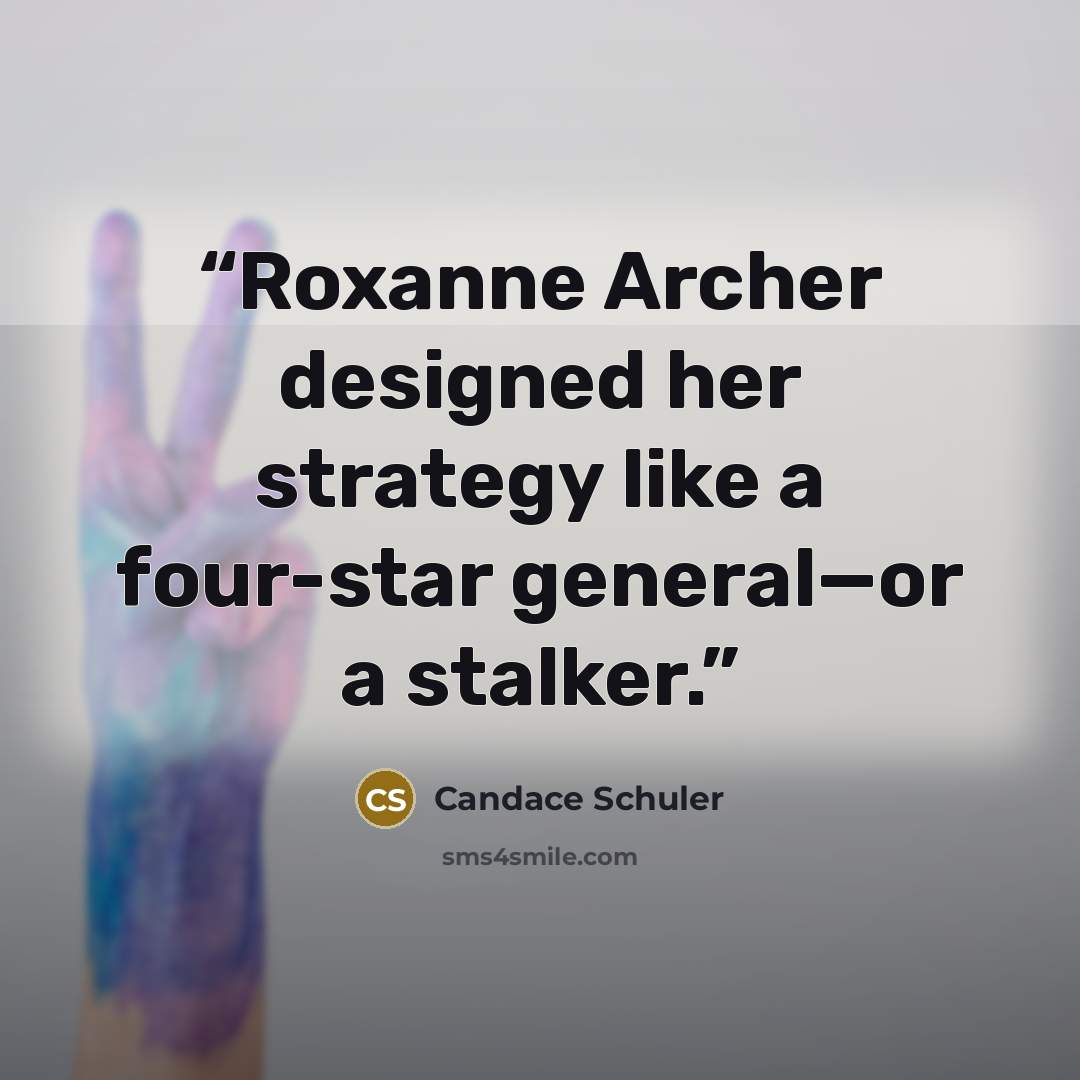 “Roxanne Archer designed her strategy like a four-star general—or a stalker.” quote by Candace Schuler