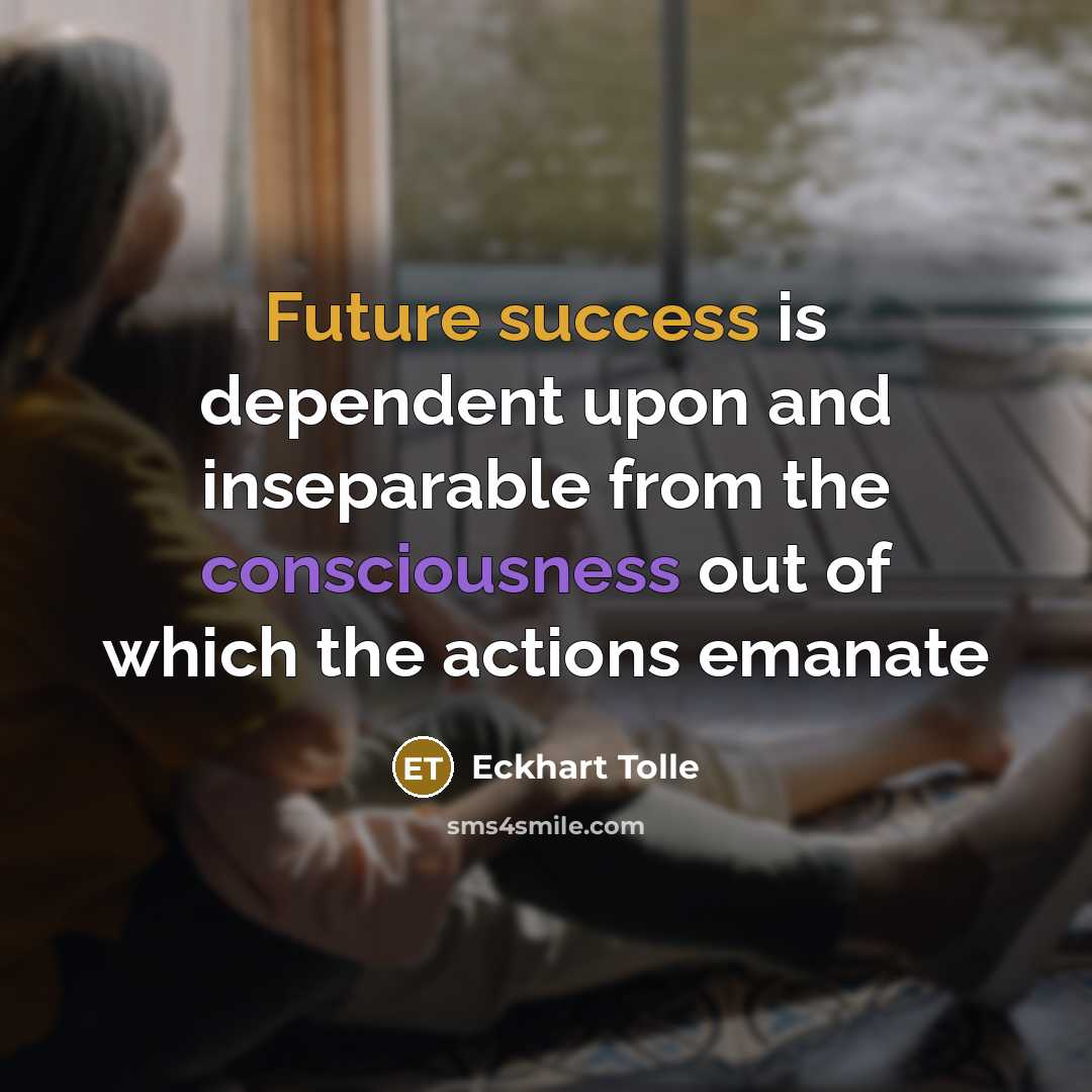 “Future success is dependent upon and inseparable from the consciousness out of which the actions emanate” quote by Eckhart Tolle