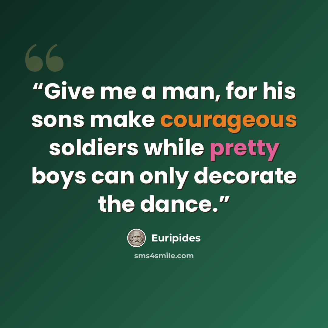 “Give me a man, for his sons make courageous soldiers while pretty boys can only decorate the dance.” quote by Euripides