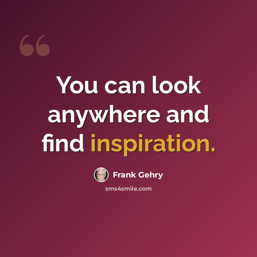 “You can look anywhere and find inspiration.” quote by Frank Gehry