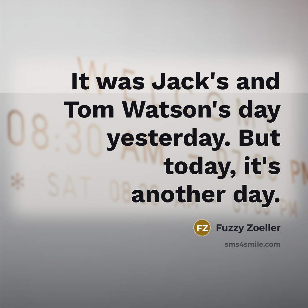 “It was Jack's and Tom Watson's day yesterday. But today, it's another day.” quote by Fuzzy Zoeller