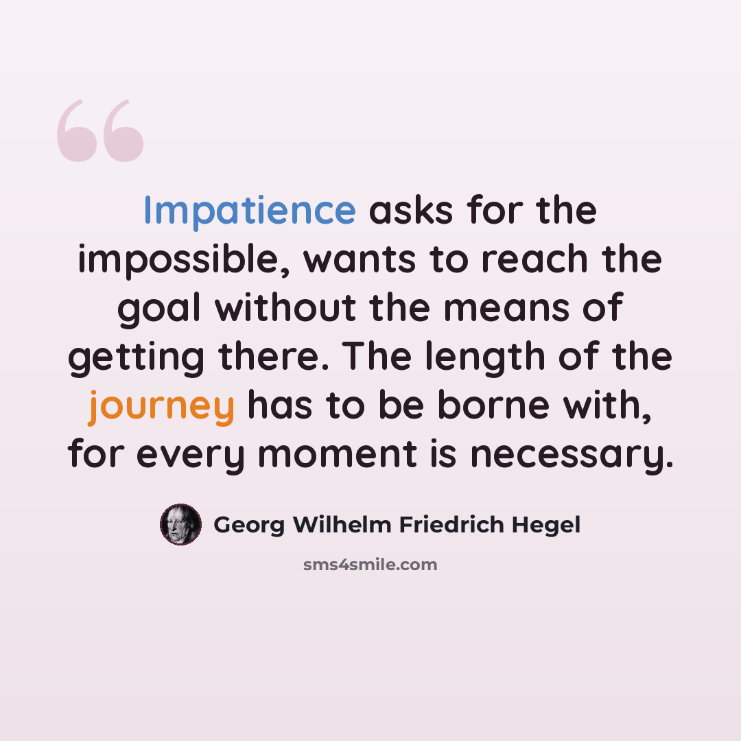 “Impatience asks for the impossible, wants to reach the goal without the means of getting there. The length of the journey has to be borne with, for every moment is necessary.” quote by Georg Wilhelm Friedrich Hegel