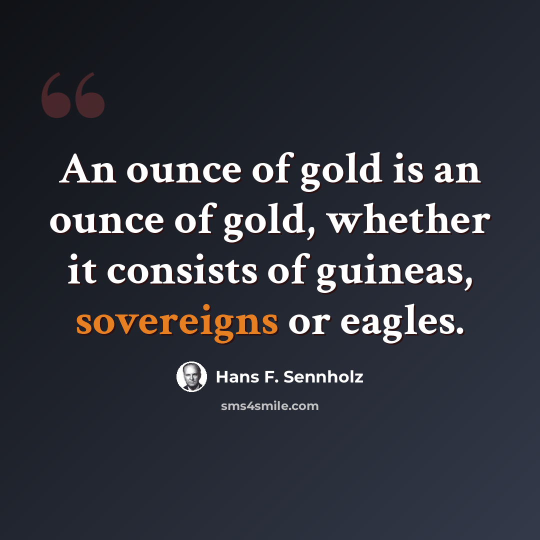 “An ounce of gold is an ounce of gold, whether it consists of guineas, sovereigns or eagles.” quote by Hans F. Sennholz