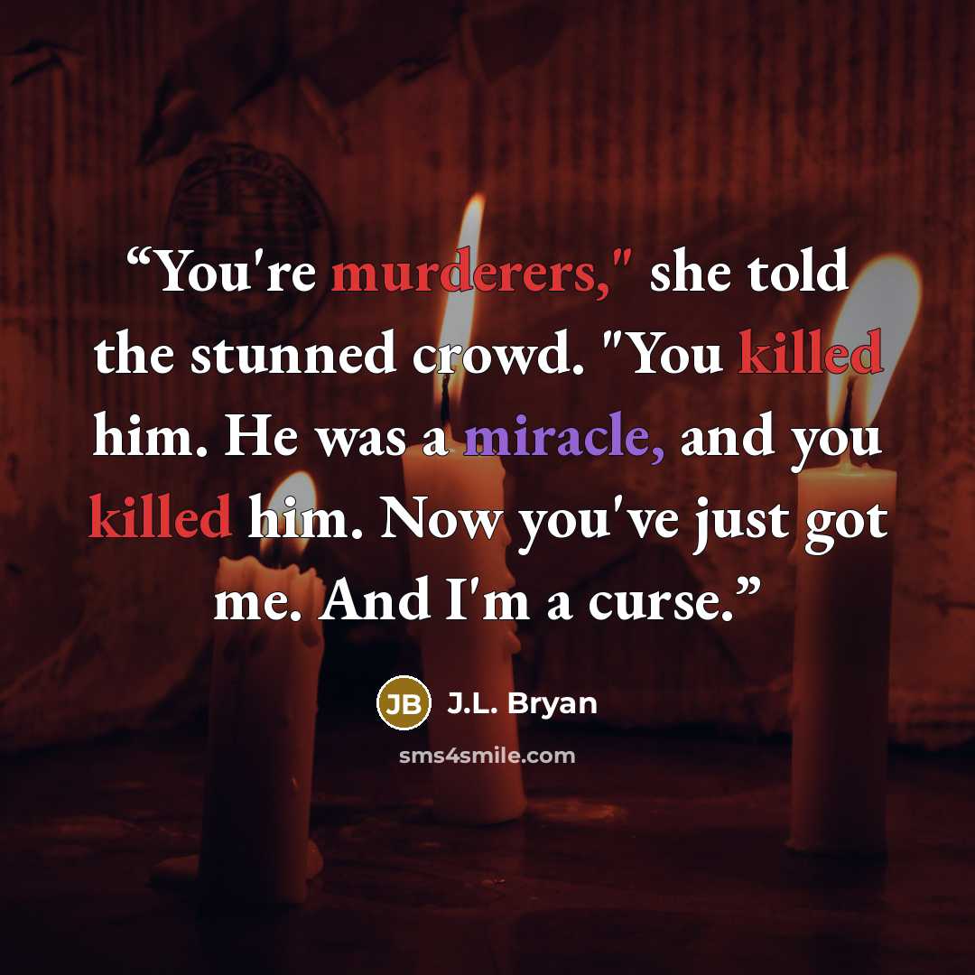 “You're murderers," she told the stunned crowd. "You killed him. He was a miracle, and you killed him. Now you've just got me. And I'm a curse.” quote by J.L. Bryan