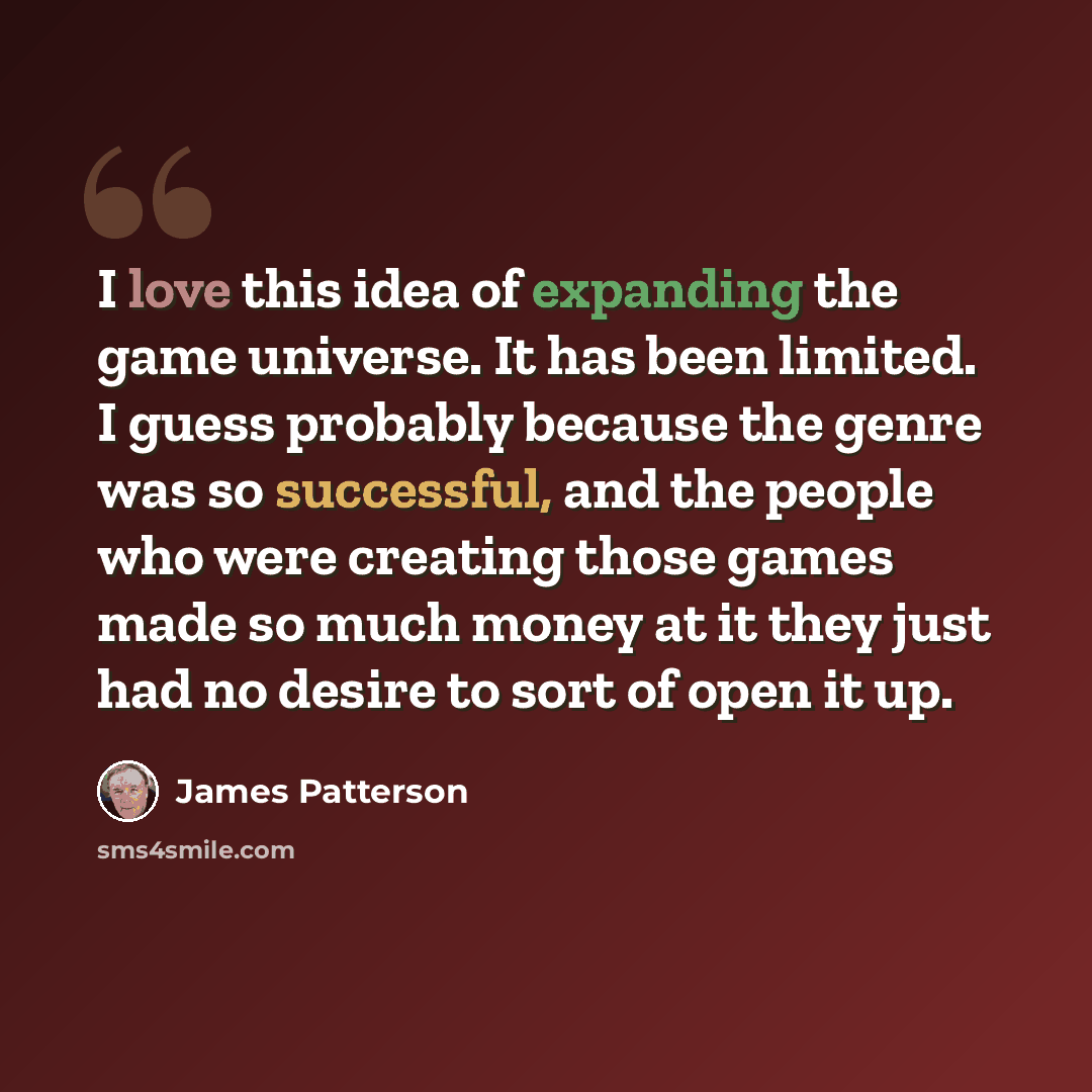 “I love this idea of expanding the game universe. It has been limited. I guess probably because the genre was so successful, and the people who were creating those games made so much money at it they just had no desire to sort of open it up.” quote by James Patterson