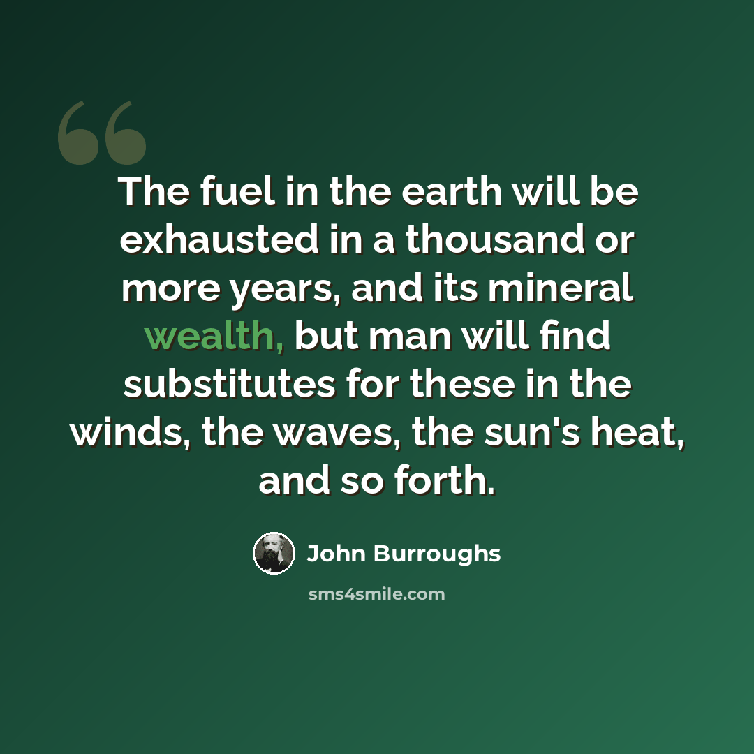 “The fuel in the earth will be exhausted in a thousand or more years, and its mineral wealth, but man will find substitutes for these in the winds, the waves, the sun's heat, and so forth.” quote by John Burroughs
